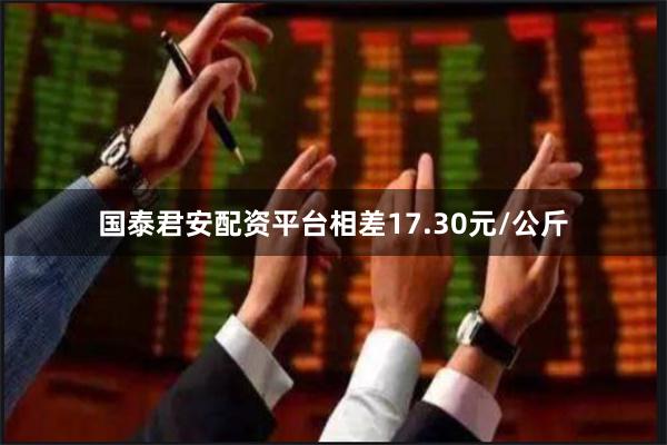 国泰君安配资平台相差17.30元/公斤