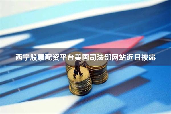 西宁股票配资平台美国司法部网站近日披露