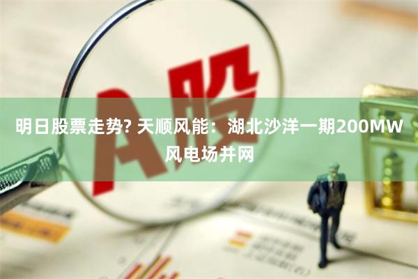 明日股票走势? 天顺风能：湖北沙洋一期200MW风电场并网