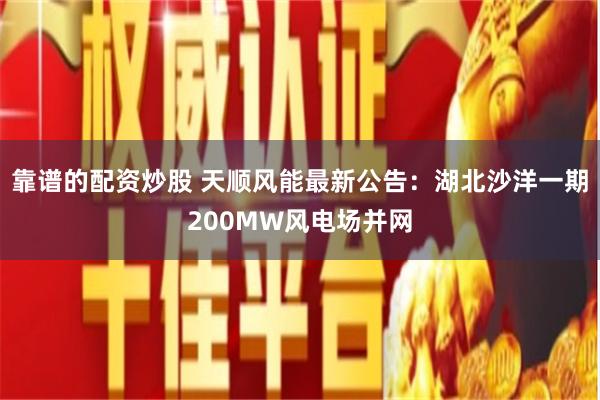 靠谱的配资炒股 天顺风能最新公告：湖北沙洋一期200MW风电场并网