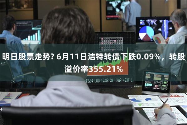 明日股票走势? 6月11日洁特转债下跌0.09%，转股溢价率355.21%