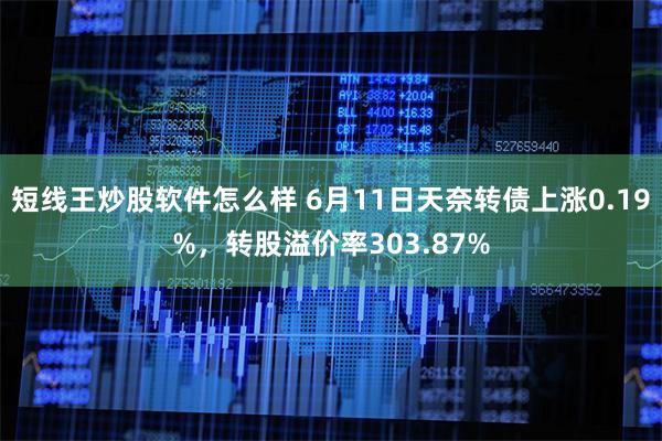 短线王炒股软件怎么样 6月11日天奈转债上涨0.19%，转股溢价率303.87%