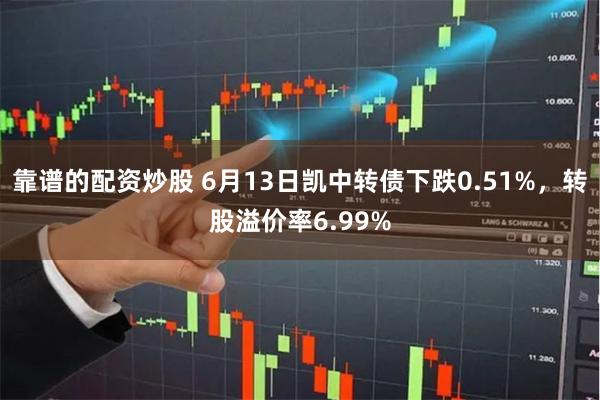 靠谱的配资炒股 6月13日凯中转债下跌0.51%，转股溢价率6.99%