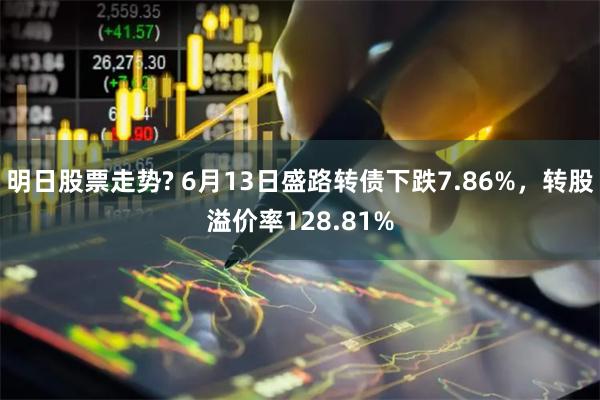 明日股票走势? 6月13日盛路转债下跌7.86%，转股溢价率128.81%