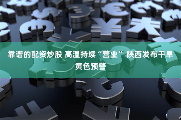 靠谱的配资炒股 高温持续“营业” 陕西发布干旱黄色预警