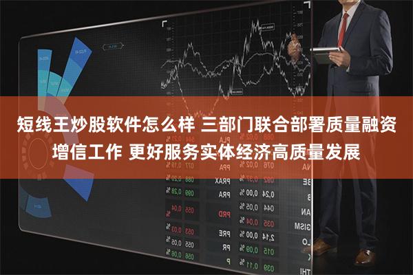 短线王炒股软件怎么样 三部门联合部署质量融资增信工作 更好服务实体经济高质量发展