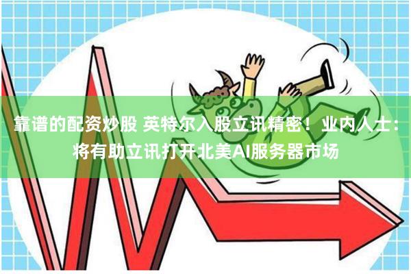 靠谱的配资炒股 英特尔入股立讯精密！业内人士：将有助立讯打开北美AI服务器市场