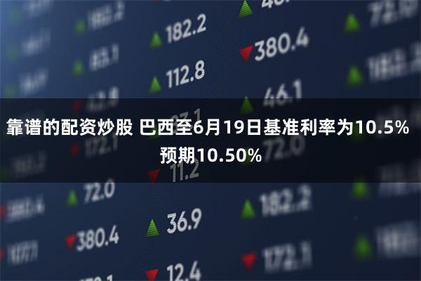 靠谱的配资炒股 巴西至6月19日基准利率为10.5% 预期10.50%