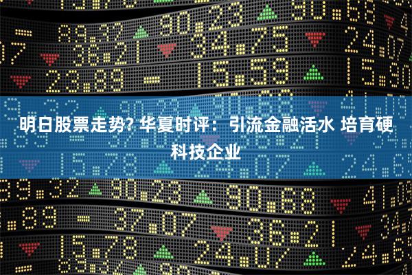 明日股票走势? 华夏时评：引流金融活水 培育硬科技企业