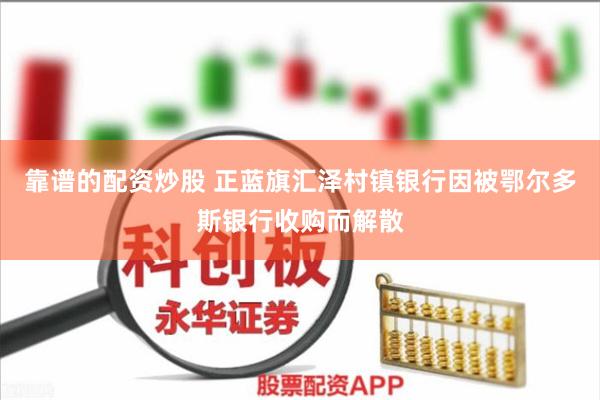 靠谱的配资炒股 正蓝旗汇泽村镇银行因被鄂尔多斯银行收购而解散