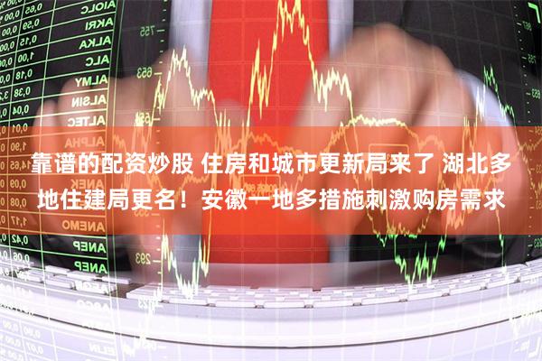 靠谱的配资炒股 住房和城市更新局来了 湖北多地住建局更名！安徽一地多措施刺激购房需求
