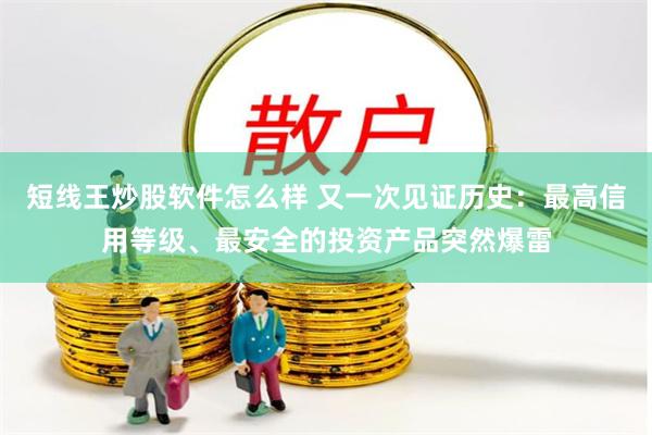 短线王炒股软件怎么样 又一次见证历史：最高信用等级、最安全的投资产品突然爆雷
