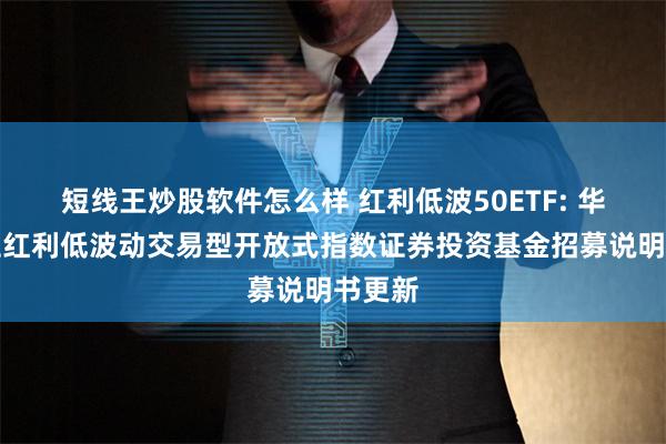 短线王炒股软件怎么样 红利低波50ETF: 华夏中证红利低波动交易型开放式指数证券投资基金招募说明书更新
