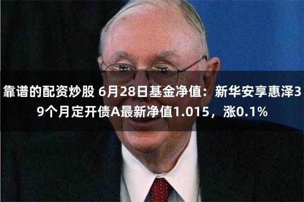 靠谱的配资炒股 6月28日基金净值：新华安享惠泽39个月定开债A最新净值1.015，涨0.1%