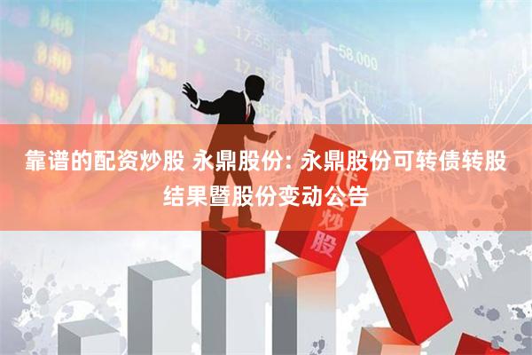 靠谱的配资炒股 永鼎股份: 永鼎股份可转债转股结果暨股份变动公告