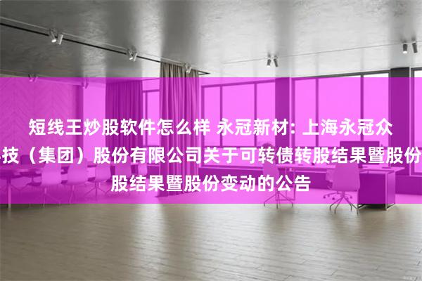 短线王炒股软件怎么样 永冠新材: 上海永冠众诚新材料科技(集团)股份有限公司关于可转债转股结果暨股份变动的公告