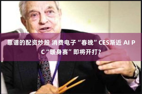靠谱的配资炒股 消费电子“春晚”CES渐近 AI PC“暖身赛”即将开打？