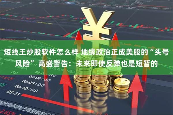 短线王炒股软件怎么样 地缘政治正成美股的“头号风险” 高盛警告：未来即使反弹也是短暂的