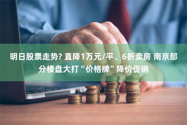 明日股票走势? 直降1万元/平、6折卖房 南京部分楼盘大打“价格牌”降价促销