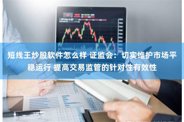 短线王炒股软件怎么样 证监会：切实维护市场平稳运行 提高交易监管的针对性有效性