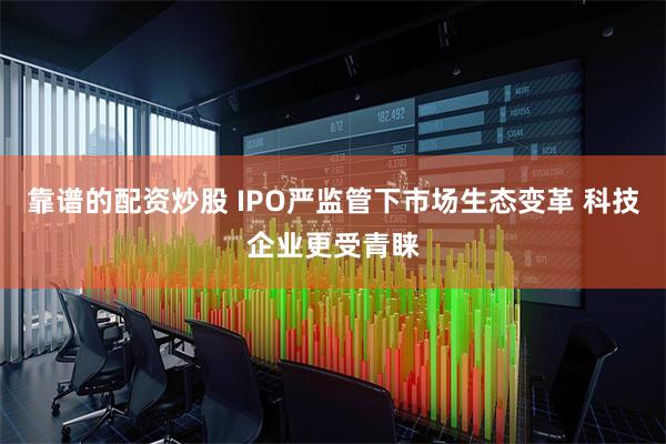 靠谱的配资炒股 IPO严监管下市场生态变革 科技企业更受青睐