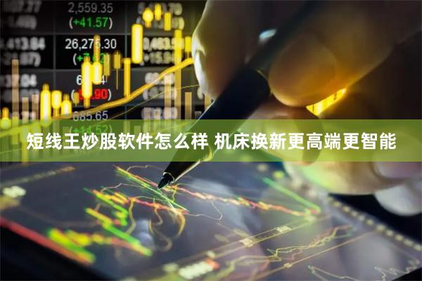 短线王炒股软件怎么样 机床换新更高端更智能