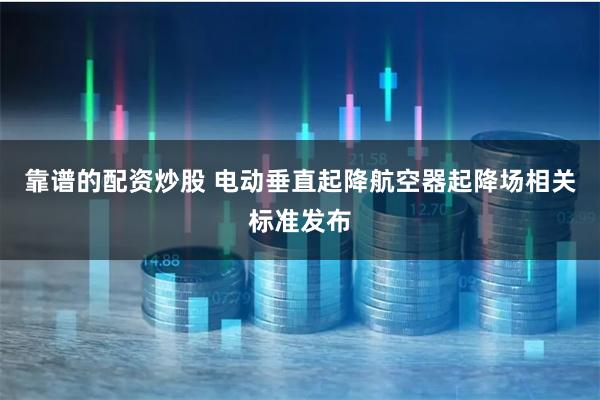 靠谱的配资炒股 电动垂直起降航空器起降场相关标准发布