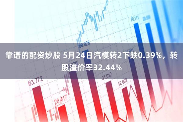 靠谱的配资炒股 5月24日汽模转2下跌0.39%，转股溢价率32.44%