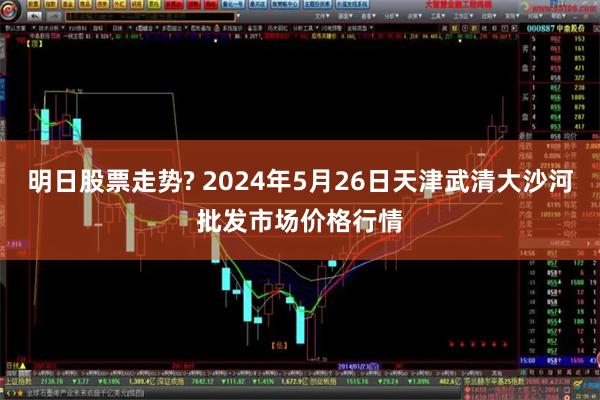 明日股票走势? 2024年5月26日天津武清大沙河批发市场价格行情