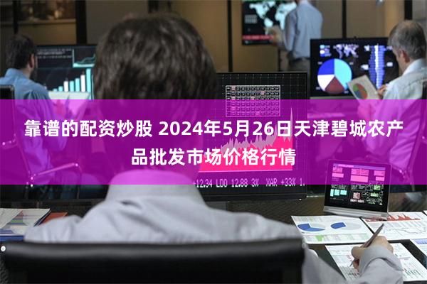 靠谱的配资炒股 2024年5月26日天津碧城农产品批发市场价格行情