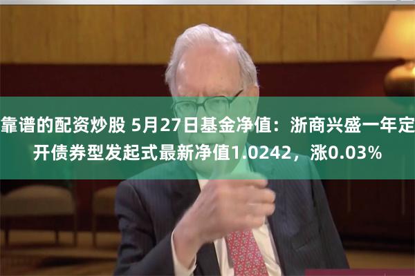 靠谱的配资炒股 5月27日基金净值：浙商兴盛一年定开债券型发起式最新净值1.0242，涨0.03%