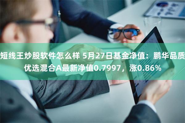 短线王炒股软件怎么样 5月27日基金净值：鹏华品质优选混合A最新净值0.7997，涨0.86%