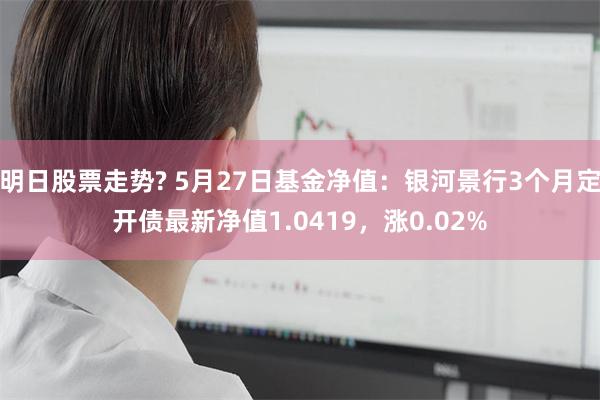 明日股票走势? 5月27日基金净值：银河景行3个月定开债最新净值1.0419，涨0.02%