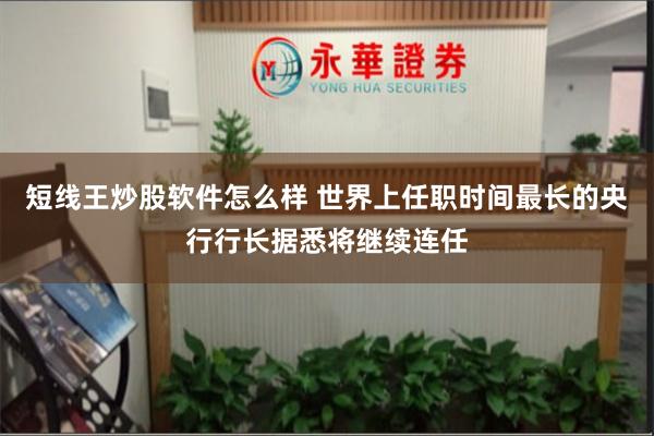短线王炒股软件怎么样 世界上任职时间最长的央行行长据悉将继续连任