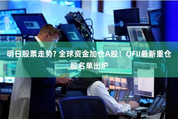 明日股票走势? 全球资金加仓A股！QFII最新重仓股名单出炉