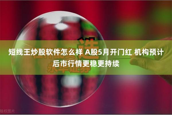 短线王炒股软件怎么样 A股5月开门红 机构预计后市行情更稳更持续
