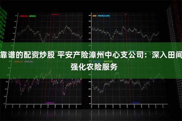 靠谱的配资炒股 平安产险漳州中心支公司：深入田间   强化农险服务
