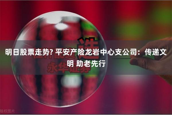 明日股票走势? 平安产险龙岩中心支公司：传递文明 助老先行