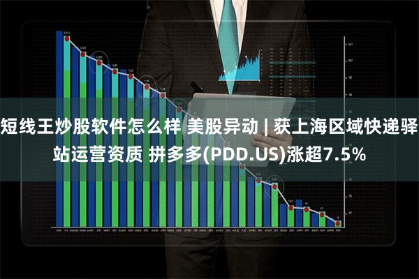 短线王炒股软件怎么样 美股异动 | 获上海区域快递驿站运营资质 拼多多(PDD.US)涨超7.5%