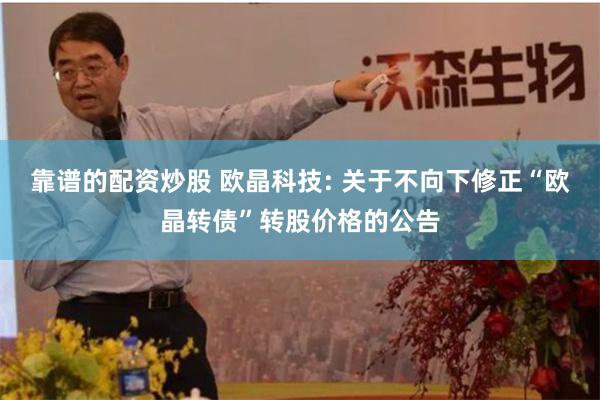 靠谱的配资炒股 欧晶科技: 关于不向下修正“欧晶转债”转股价格的公告