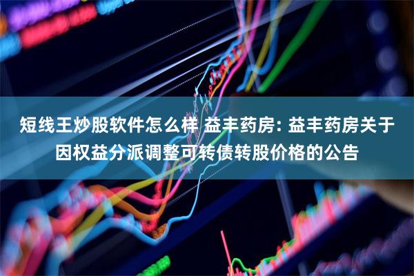 短线王炒股软件怎么样 益丰药房: 益丰药房关于因权益分派调整可转债转股价格的公告