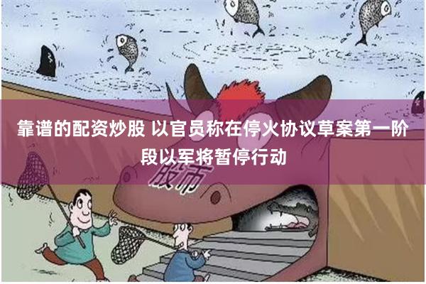 靠谱的配资炒股 以官员称在停火协议草案第一阶段以军将暂停行动