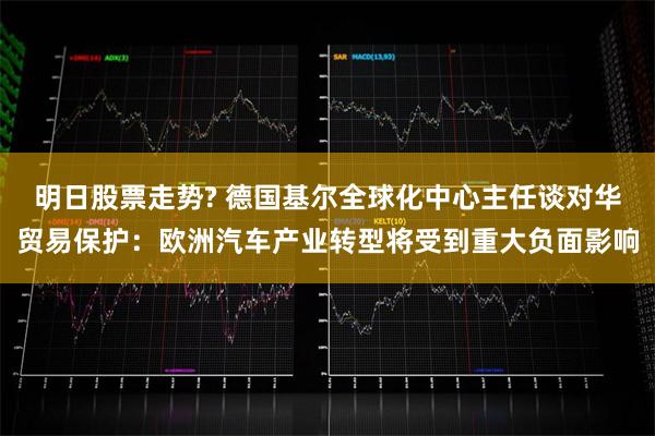 明日股票走势? 德国基尔全球化中心主任谈对华贸易保护：欧洲汽车产业转型将受到重大负面影响