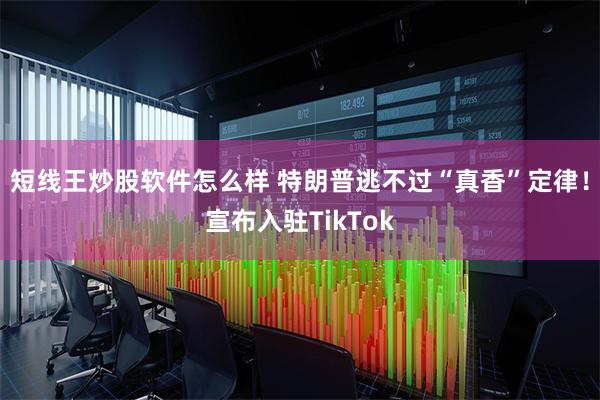 短线王炒股软件怎么样 特朗普逃不过“真香”定律！宣布入驻TikTok