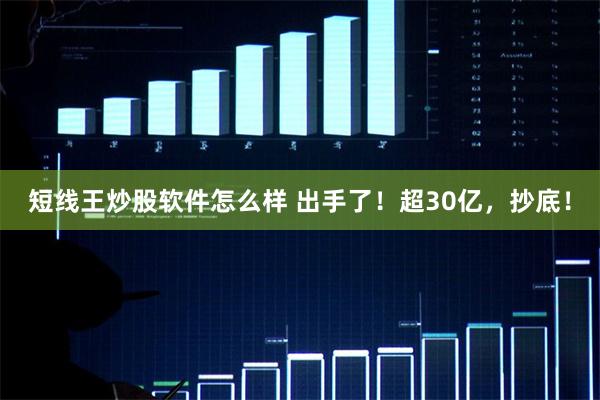 短线王炒股软件怎么样 出手了！超30亿，抄底！