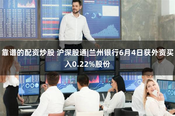 靠谱的配资炒股 沪深股通|兰州银行6月4日获外资买入0.22%股份