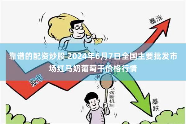 靠谱的配资炒股 2024年6月7日全国主要批发市场红马奶葡萄干价格行情