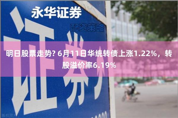 明日股票走势? 6月11日华统转债上涨1.22%，转股溢价率6.19%