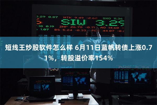 短线王炒股软件怎么样 6月11日蓝帆转债上涨0.71%，转股溢价率154%