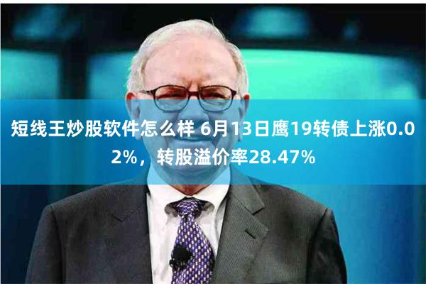 短线王炒股软件怎么样 6月13日鹰19转债上涨0.02%，转股溢价率28.47%